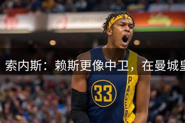 索内斯：赖斯更像中卫，在曼城皇马巴萨拜仁不一定能踢主力